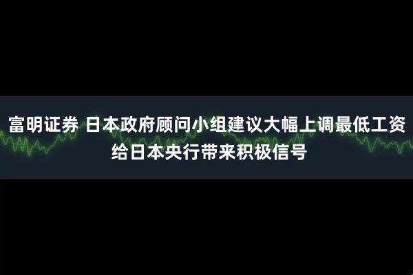 富明证券 日本政府顾问小组建议大幅上调最低工资 给日本央行带来积极信号