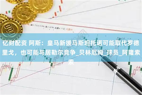 亿财配资 阿斯：皇马新援马斯坦托诺可能取代罗德里戈，也可能与居勒尔竞争_贝林厄姆_球员_阿隆索
