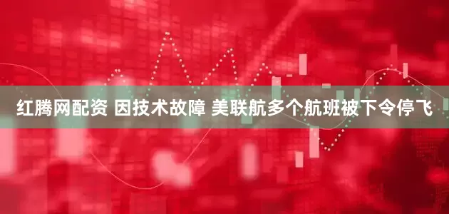 红腾网配资 因技术故障 美联航多个航班被下令停飞