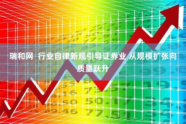 瑞和网  行业自律新规引导证券业 从规模扩张向质量跃升