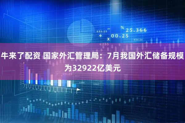 牛来了配资 国家外汇管理局：7月我国外汇储备规模为32922亿美元