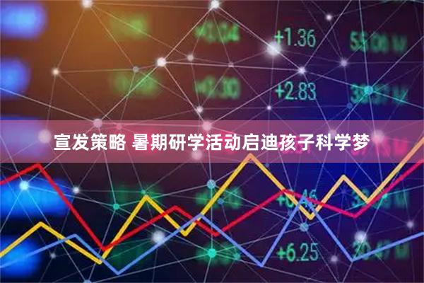 宣发策略 暑期研学活动启迪孩子科学梦