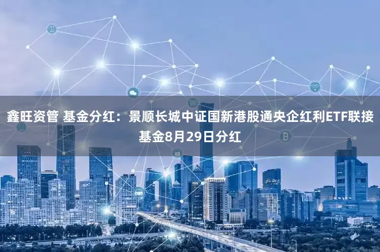 鑫旺资管 基金分红：景顺长城中证国新港股通央企红利ETF联接基金8月29日分红