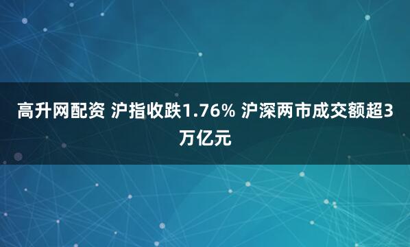 高升网配资 沪指收跌1.76% 沪深两市成交额超3万亿元
