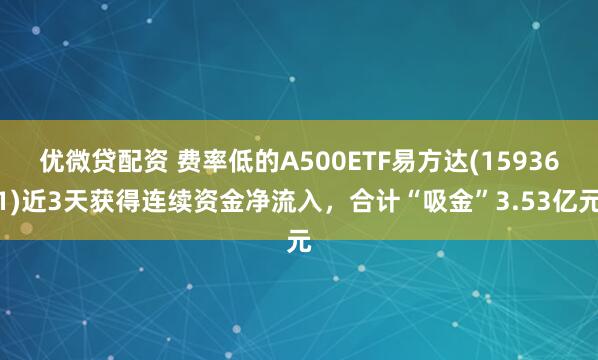 优微贷配资 费率低的A500ETF易方达(159361)近3天获得连续资金净流入，合计“吸金”3.53亿元