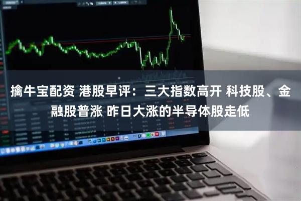 擒牛宝配资 港股早评：三大指数高开 科技股、金融股普涨 昨日大涨的半导体股走低