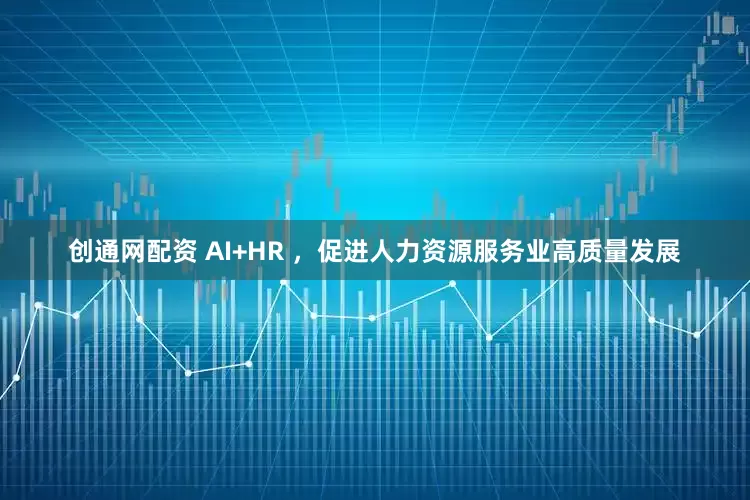 创通网配资 AI+HR ，促进人力资源服务业高质量发展