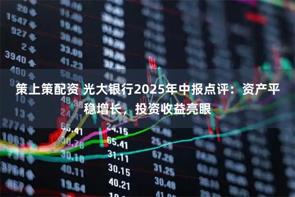 策上策配资 光大银行2025年中报点评：资产平稳增长，投资收益亮眼