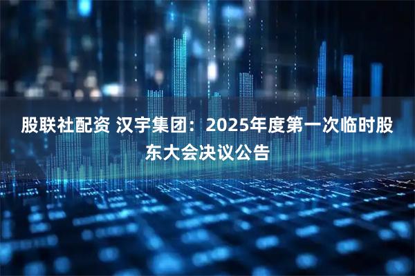 股联社配资 汉宇集团：2025年度第一次临时股东大会决议公告