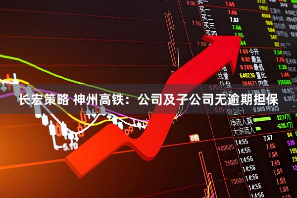 长宏策略 神州高铁：公司及子公司无逾期担保