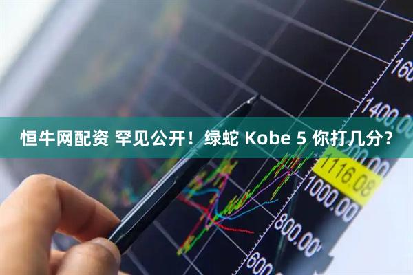 恒牛网配资 罕见公开！绿蛇 Kobe 5 你打几分？