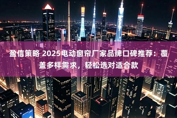 盈信策略 2025电动窗帘厂家品牌口碑推荐：覆盖多样需求，轻松选对适合款