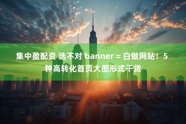 集中盈配资 选不对 banner = 白做网站！5 种高转化首页大图形式干货
