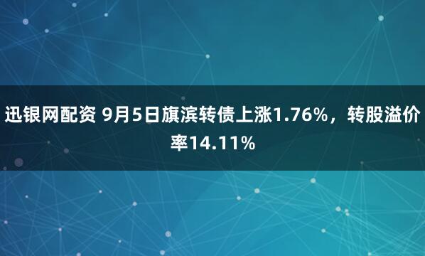 迅银网配资 9月5日旗滨转债上涨1.76%，转股溢价率14.11%