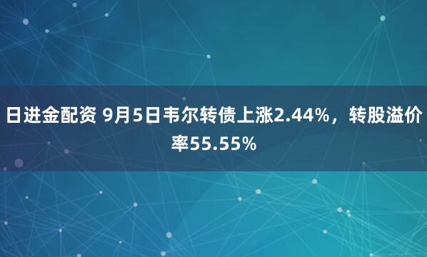 日进金配资 9月5日韦尔转债上涨2.44%，转股溢价率55.55%
