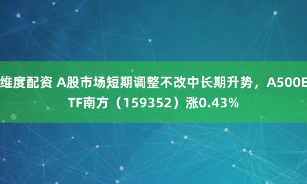 维度配资 A股市场短期调整不改中长期升势，A500ETF南方（159352）涨0.43%