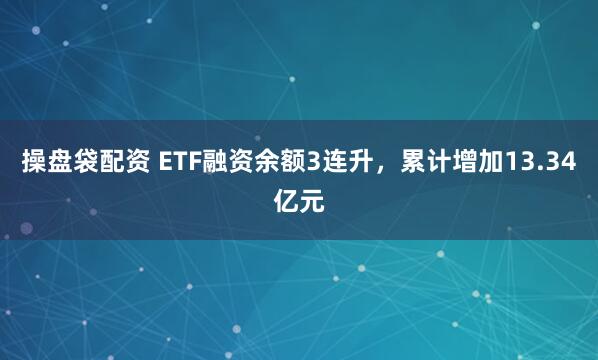 操盘袋配资 ETF融资余额3连升，累计增加13.34亿元