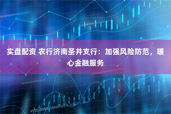 实盘配资 农行济南圣井支行：加强风险防范，暖心金融服务