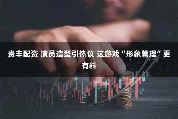 贵丰配资 演员造型引热议 这游戏“形象管理”更有料