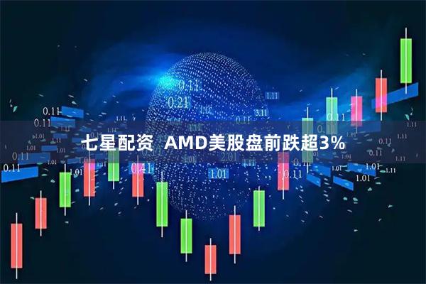 七星配资  AMD美股盘前跌超3%