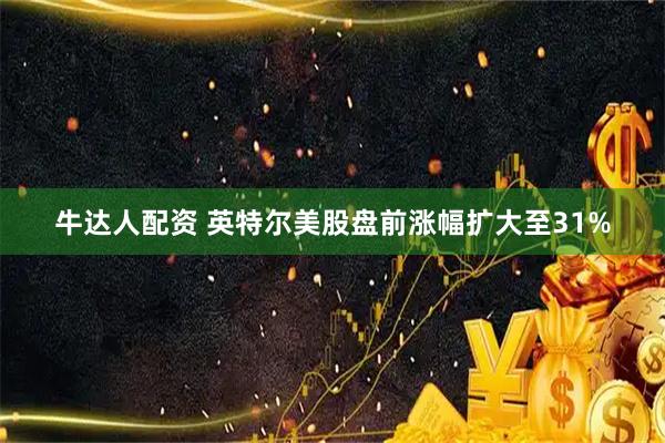 牛达人配资 英特尔美股盘前涨幅扩大至31%