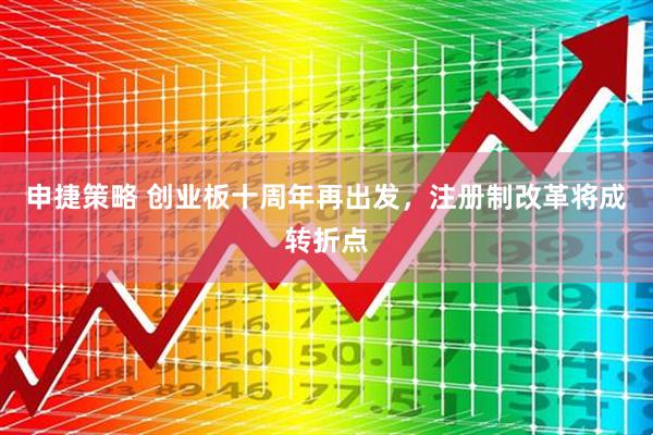申捷策略 创业板十周年再出发，注册制改革将成转折点