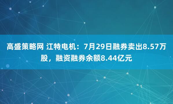 高盛策略网 江特电机：7月29日融券卖出8.57万股，融资融券余额8.44亿元