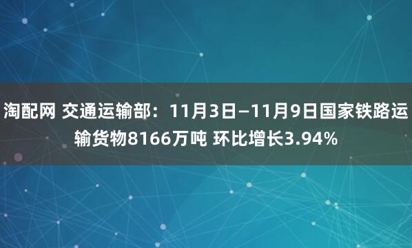 淘配网 交通运输部：11月3日—11月9日国家铁路运输货物8166万吨 环比增长3.94%