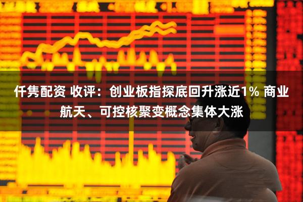 仟隽配资 收评：创业板指探底回升涨近1% 商业航天、可控核聚变概念集体大涨