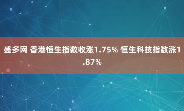 盛多网 香港恒生指数收涨1.75% 恒生科技指数涨1.87%