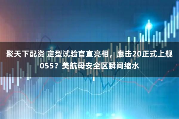 聚天下配资 定型试验官宣亮相，鹰击20正式上舰055？美航母安全区瞬间缩水