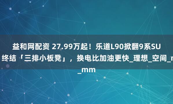 益和网配资 27.99万起！乐道L90掀翻9系SUV：终结「三排小板凳」，换电比加油更快_理想_空间_mm