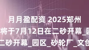 月月盈配资 2025郑州汽车消费节将于7月12日在二砂开幕_园区_砂轮厂_文创园