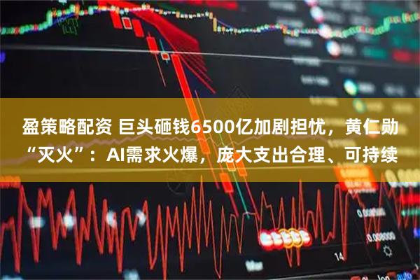 盈策略配资 巨头砸钱6500亿加剧担忧，黄仁勋“灭火”：AI需求火爆，庞大支出合理、可持续