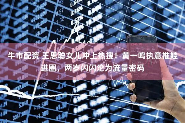 牛市配资 王思聪女儿冲上热搜！黄一鸣执意推娃进圈，两岁闪闪沦为流量密码
