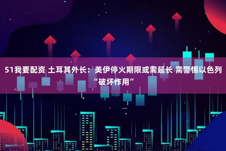 51我要配资 土耳其外长：美伊停火期限或需延长 需警惕以色列“破坏作用”