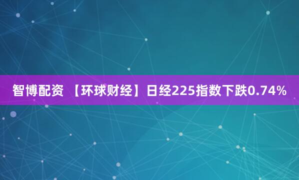 智博配资 【环球财经】日经225指数下跌0.74%