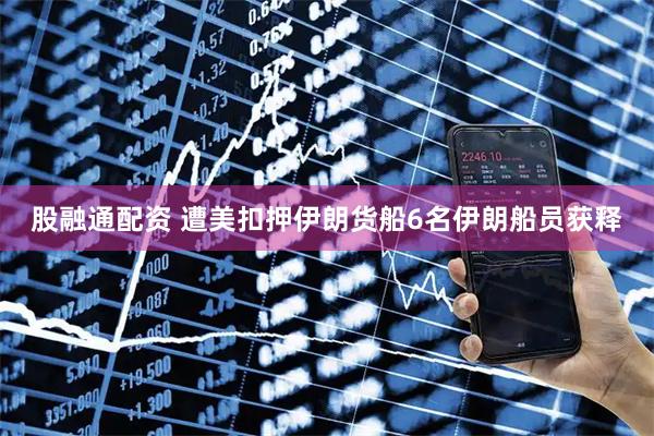 股融通配资 遭美扣押伊朗货船6名伊朗船员获释